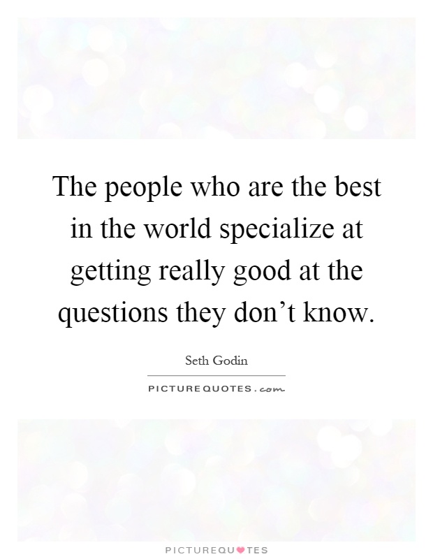 The people who are the best in the world specialize at getting really good at the questions they don't know Picture Quote #1