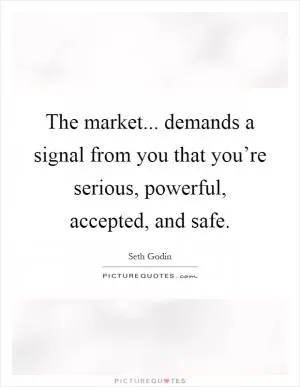 The market... demands a signal from you that you’re serious, powerful, accepted, and safe Picture Quote #1