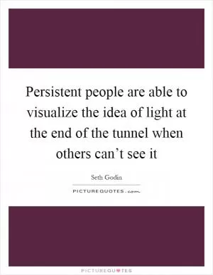 Persistent people are able to visualize the idea of light at the end of the tunnel when others can’t see it Picture Quote #1