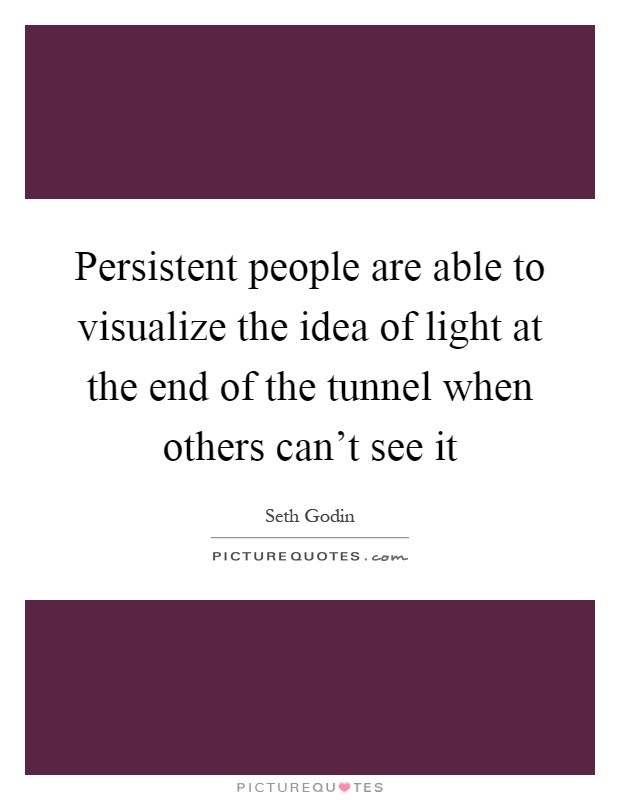 Persistent people are able to visualize the idea of light at the end of the tunnel when others can't see it Picture Quote #1