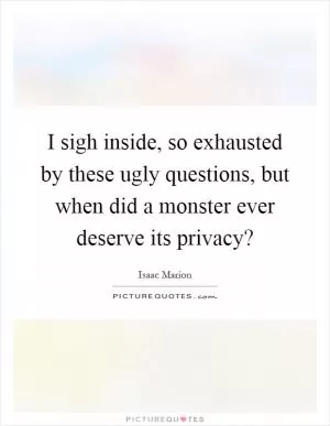 I sigh inside, so exhausted by these ugly questions, but when did a monster ever deserve its privacy? Picture Quote #1