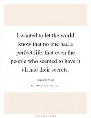 I wanted to let the world know that no one had a perfect life, that even the people who seemed to have it all had their secrets Picture Quote #1