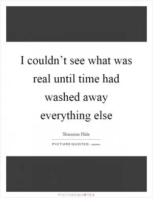I couldn’t see what was real until time had washed away everything else Picture Quote #1
