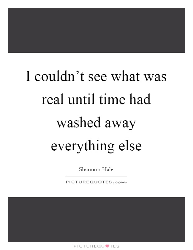 I couldn't see what was real until time had washed away everything else Picture Quote #1
