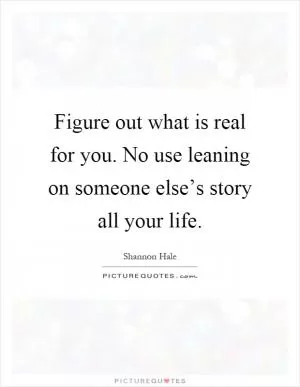 Figure out what is real for you. No use leaning on someone else’s story all your life Picture Quote #1