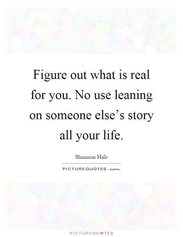 Figure out what is real for you. No use leaning on someone else's story all your life Picture Quote #1