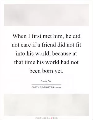 When I first met him, he did not care if a friend did not fit into his world, because at that time his world had not been born yet Picture Quote #1