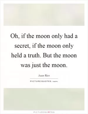 Oh, if the moon only had a secret, if the moon only held a truth. But the moon was just the moon Picture Quote #1