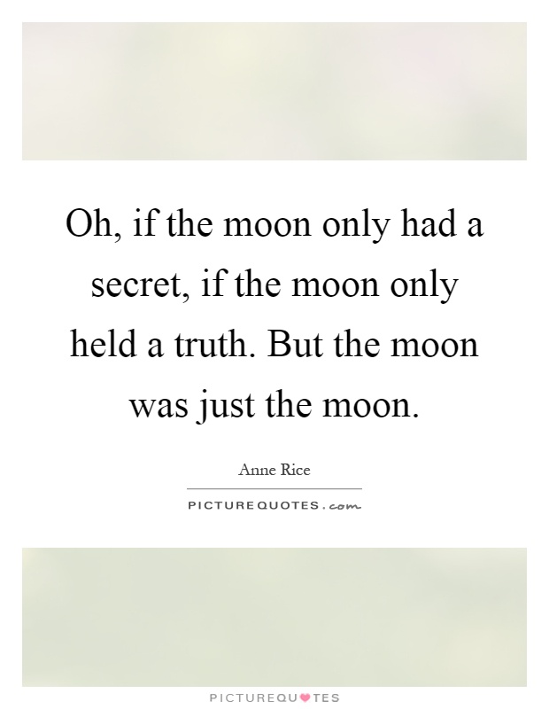 Oh, if the moon only had a secret, if the moon only held a truth. But the moon was just the moon Picture Quote #1