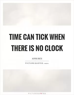 Time can tick when there is no clock Picture Quote #1