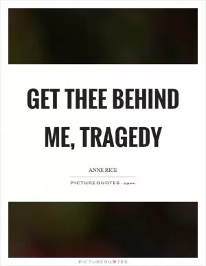 Get thee behind me, tragedy Picture Quote #1