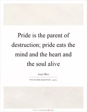 Pride is the parent of destruction; pride eats the mind and the heart and the soul alive Picture Quote #1