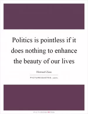 Politics is pointless if it does nothing to enhance the beauty of our lives Picture Quote #1