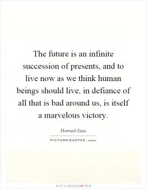 The future is an infinite succession of presents, and to live now as we think human beings should live, in defiance of all that is bad around us, is itself a marvelous victory Picture Quote #1