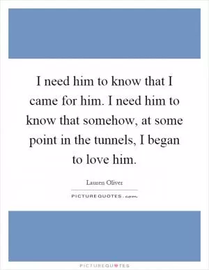 I need him to know that I came for him. I need him to know that somehow, at some point in the tunnels, I began to love him Picture Quote #1