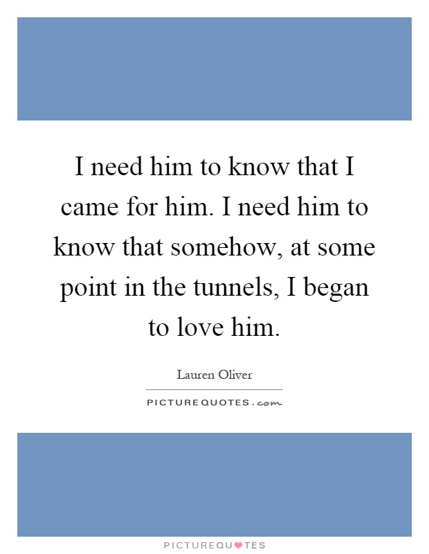 I need him to know that I came for him. I need him to know that somehow, at some point in the tunnels, I began to love him Picture Quote #1
