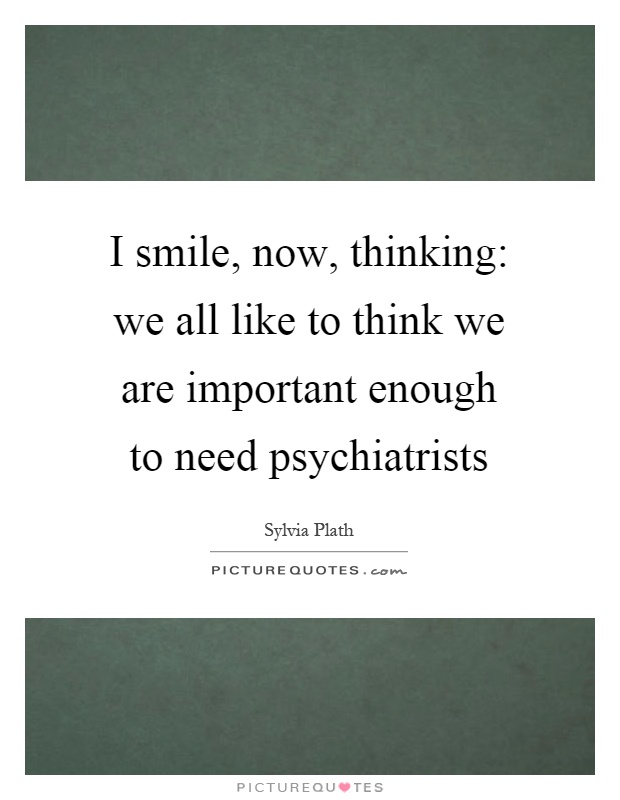 I smile, now, thinking: we all like to think we are important enough to need psychiatrists Picture Quote #1