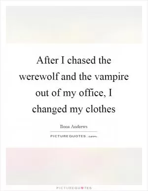 After I chased the werewolf and the vampire out of my office, I changed my clothes Picture Quote #1