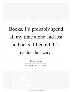 Books. I’d probably spend all my time alone and lost in books if I could. It’s easier that way Picture Quote #1