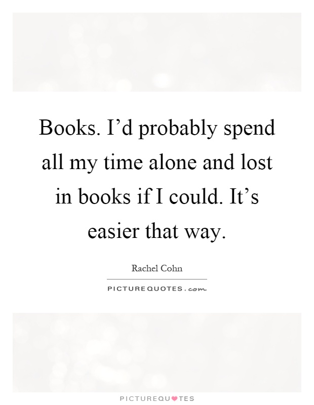 Books. I'd probably spend all my time alone and lost in books if I could. It's easier that way Picture Quote #1