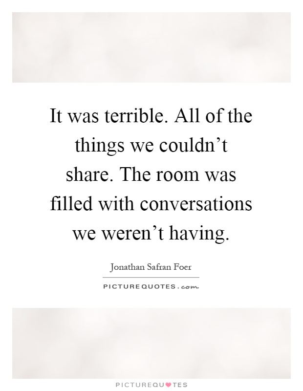 It was terrible. All of the things we couldn't share. The room was filled with conversations we weren't having Picture Quote #1