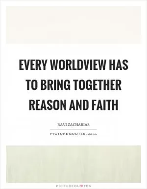 Every worldview has to bring together reason and faith Picture Quote #1