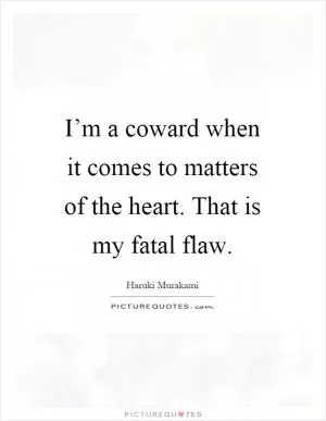 I’m a coward when it comes to matters of the heart. That is my fatal flaw Picture Quote #1