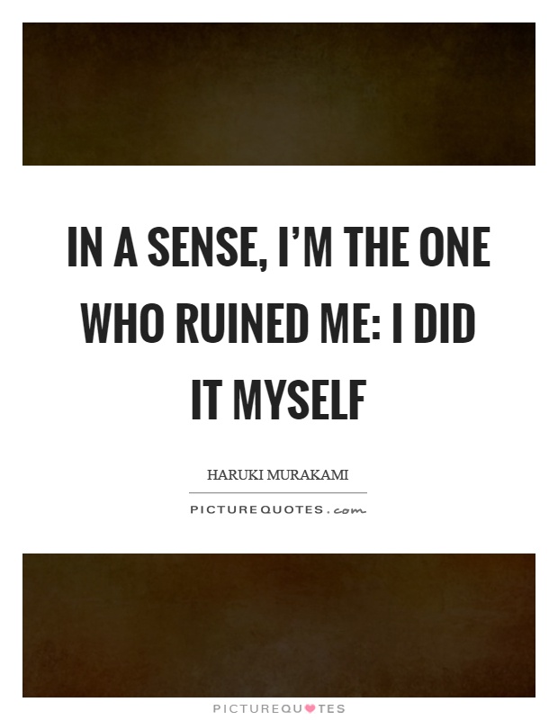 In a sense, I'm the one who ruined me: I did it myself Picture Quote #1