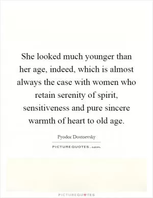 She looked much younger than her age, indeed, which is almost always the case with women who retain serenity of spirit, sensitiveness and pure sincere warmth of heart to old age Picture Quote #1