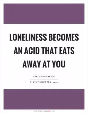Loneliness becomes an acid that eats away at you Picture Quote #1