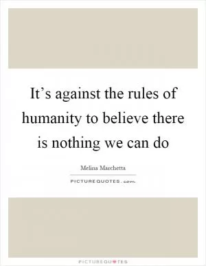 It’s against the rules of humanity to believe there is nothing we can do Picture Quote #1
