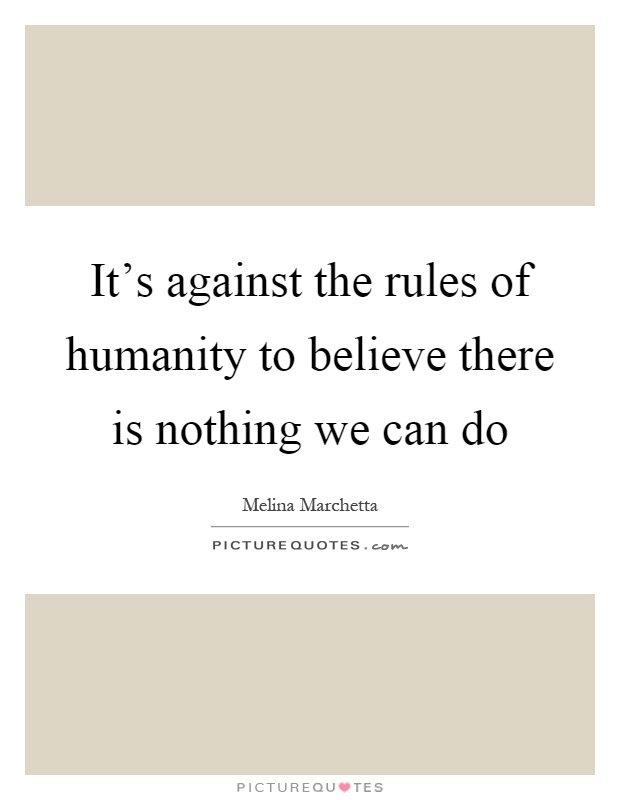 It's against the rules of humanity to believe there is nothing we can do Picture Quote #1