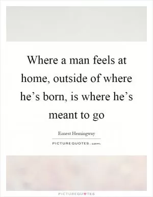 Where a man feels at home, outside of where he’s born, is where he’s meant to go Picture Quote #1