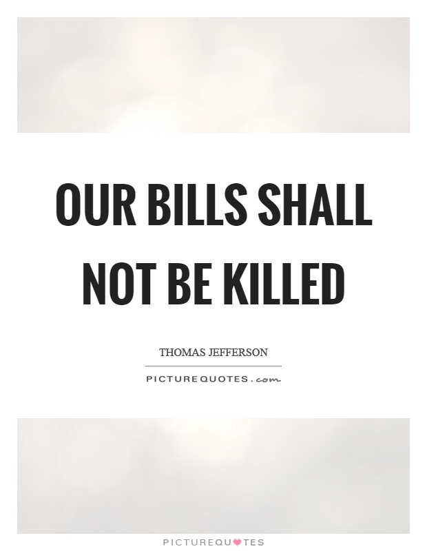 Our bills shall not be killed Picture Quote #1