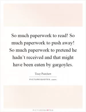 So much paperwork to read! So much paperwork to push away! So much paperwork to pretend he hadn’t received and that might have been eaten by gargoyles Picture Quote #1