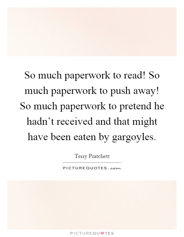 So much paperwork to read! So much paperwork to push away! So much paperwork to pretend he hadn't received and that might have been eaten by gargoyles Picture Quote #1