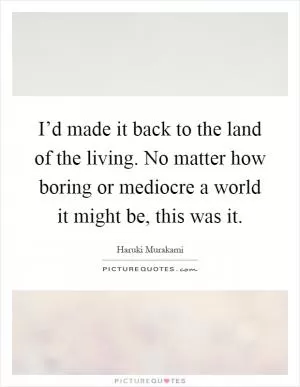 I’d made it back to the land of the living. No matter how boring or mediocre a world it might be, this was it Picture Quote #1