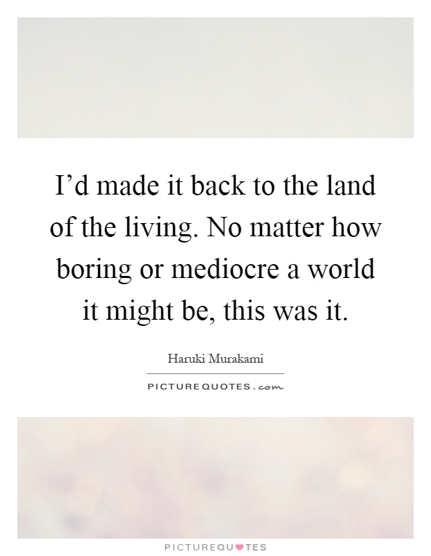 I'd made it back to the land of the living. No matter how boring or mediocre a world it might be, this was it Picture Quote #1