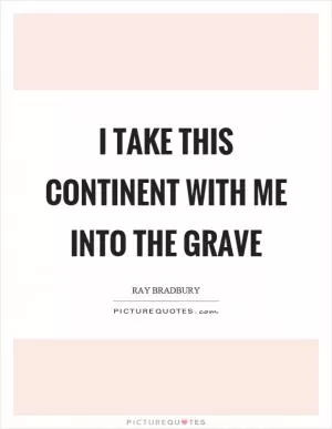 I take this continent with me into the grave Picture Quote #1