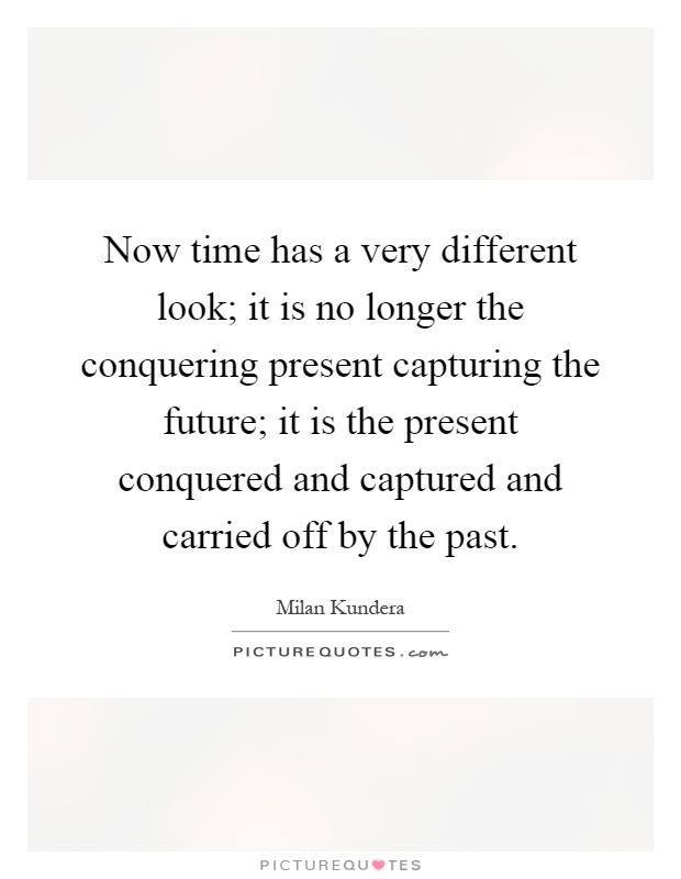 Now time has a very different look; it is no longer the conquering present capturing the future; it is the present conquered and captured and carried off by the past Picture Quote #1