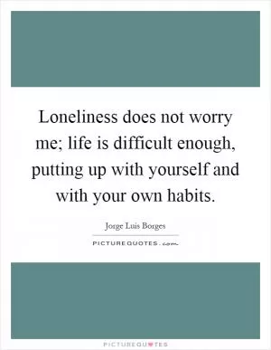 Loneliness does not worry me; life is difficult enough, putting up with yourself and with your own habits Picture Quote #1