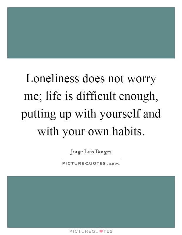 Loneliness does not worry me; life is difficult enough, putting up with yourself and with your own habits Picture Quote #1
