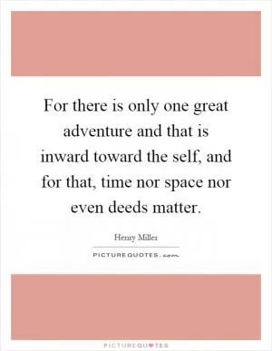 For there is only one great adventure and that is inward toward the self, and for that, time nor space nor even deeds matter Picture Quote #1