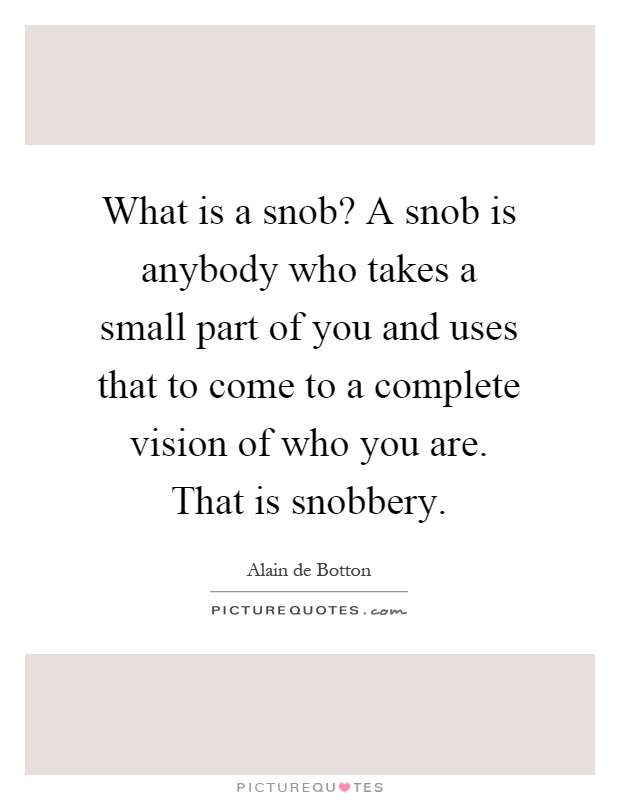What is a snob? A snob is anybody who takes a small part of you and uses that to come to a complete vision of who you are. That is snobbery Picture Quote #1
