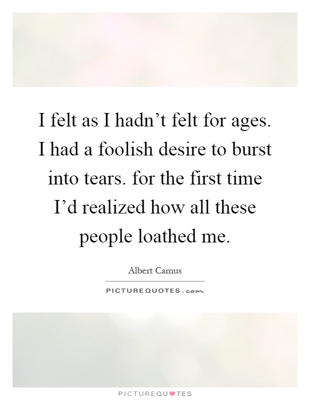 I felt as I hadn't felt for ages. I had a foolish desire to burst into tears. for the first time I'd realized how all these people loathed me Picture Quote #1