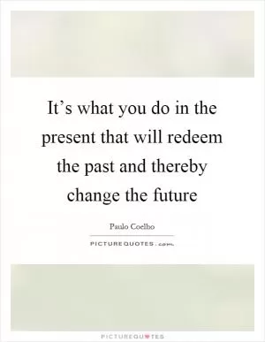 It’s what you do in the present that will redeem the past and thereby change the future Picture Quote #1