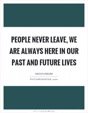 People never leave, we are always here in our past and future lives Picture Quote #1