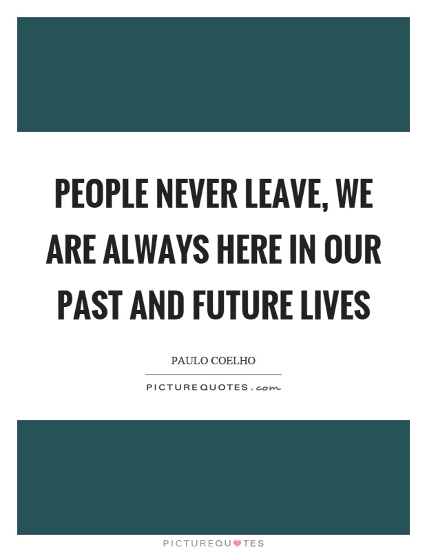 People never leave, we are always here in our past and future lives Picture Quote #1