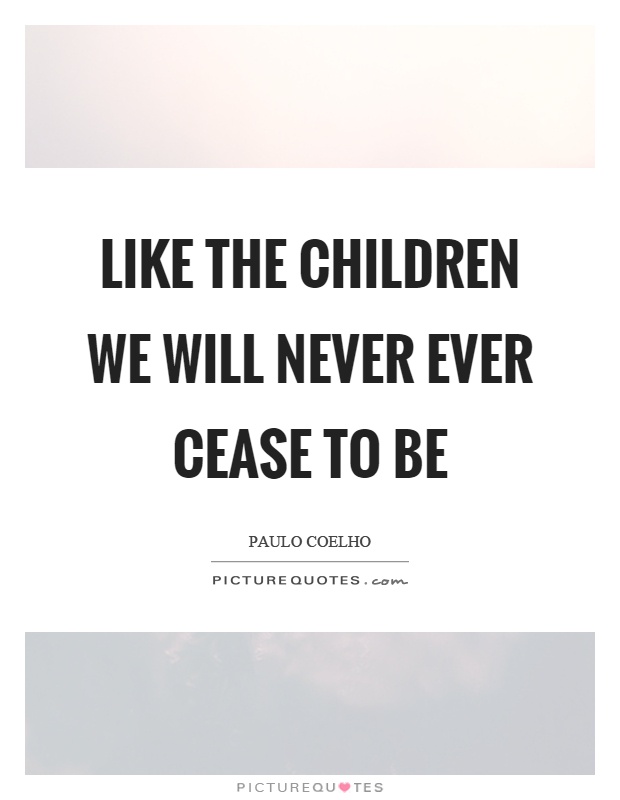 Like the children we will never ever cease to be Picture Quote #1