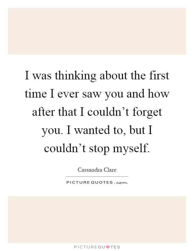 I was thinking about the first time I ever saw you and how after that I couldn't forget you. I wanted to, but I couldn't stop myself Picture Quote #1